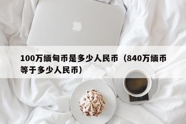 100万缅甸币是多少人民币（840万缅币等于多少人民币）