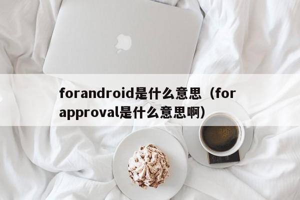 forandroid是什么意思（for approval是什么意思啊）