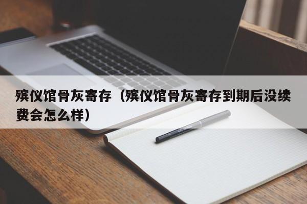 殡仪馆骨灰寄存（殡仪馆骨灰寄存到期后没续费会怎么样）