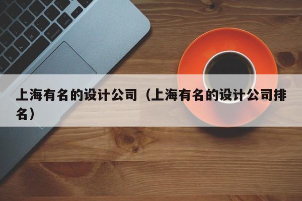 上海有名的设计公司（上海有名的设计公司排名）