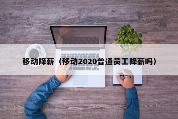 移动降薪（移动2020普通员工降薪吗）