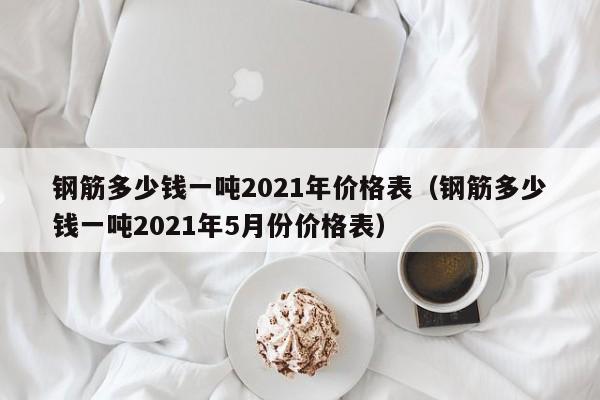 钢筋多少钱一吨2021年价格表（钢筋多少钱一吨2021年5月份价格表）