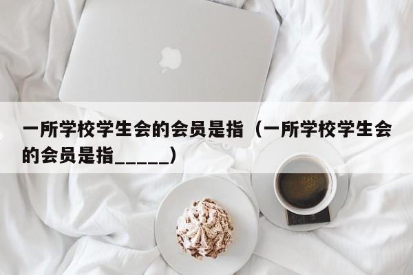 一所学校学生会的会员是指（一所学校学生会的会员是指_____）