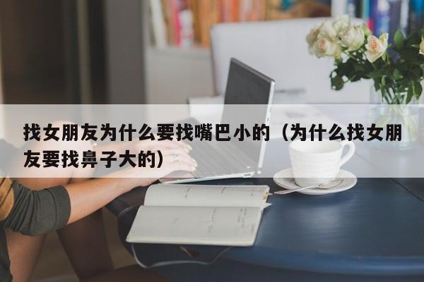 找女朋友为什么要找嘴巴小的（为什么找女朋友要找鼻子大的）