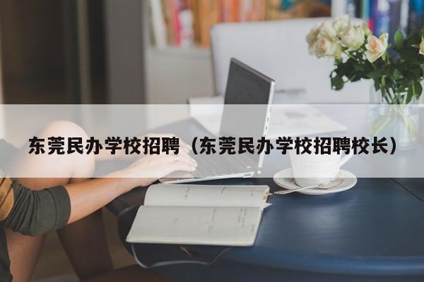 东莞民办学校招聘（东莞民办学校招聘校长）