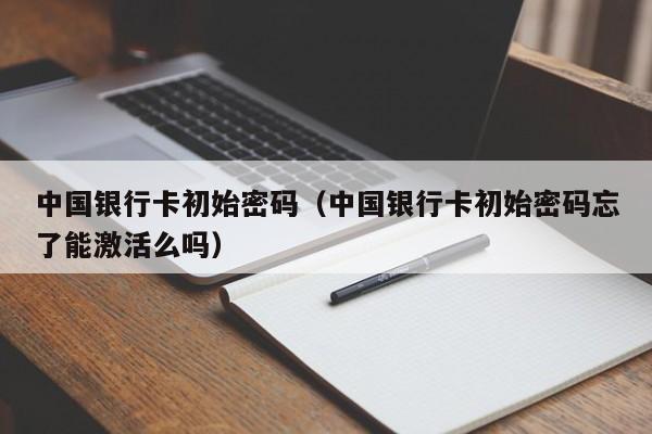 中国银行卡初始密码（中国银行卡初始密码忘了能激活么吗）