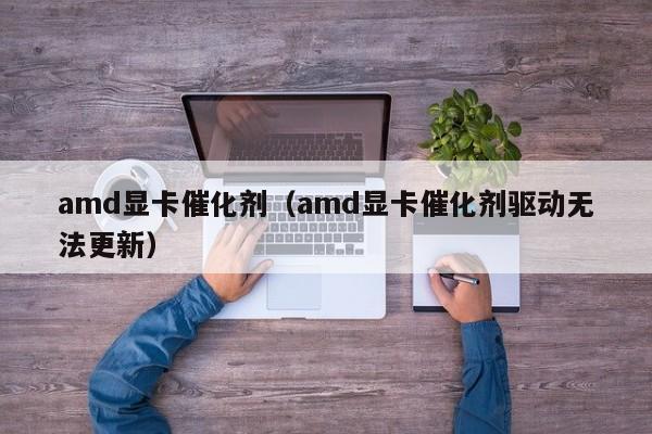 amd显卡催化剂（amd显卡催化剂驱动无法更新）