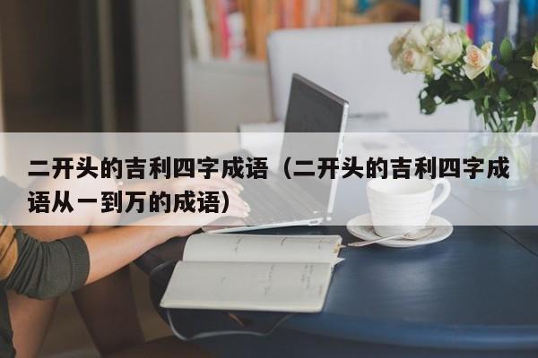 二开头的吉利四字成语（二开头的吉利四字成语从一到万的成语）