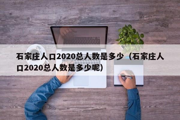 石家庄人口2020总人数是多少（石家庄人口2020总人数是多少呢）