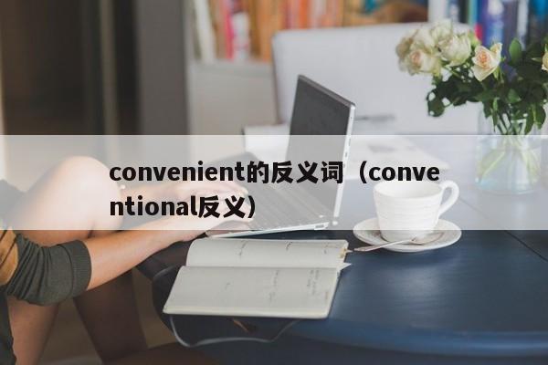 convenient的反义词（conventional反义）