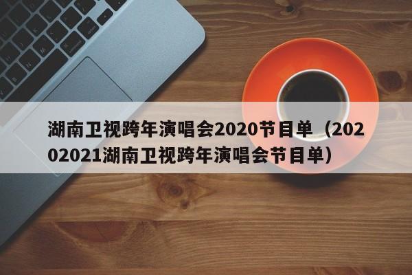 湖南卫视跨年演唱会2020节目单（20202021湖南卫视跨年演唱会节目单）