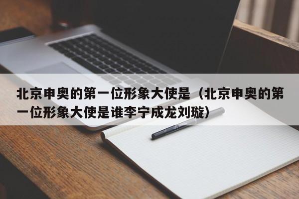 北京申奥的第一位形象大使是（北京申奥的第一位形象大使是谁李宁成龙刘璇）