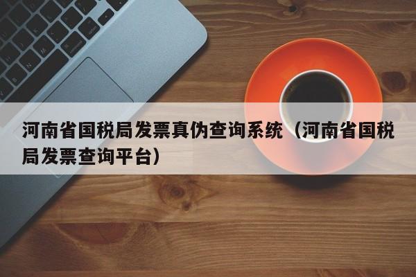 河南省国税局发票真伪查询系统（河南省国税局发票查询平台）