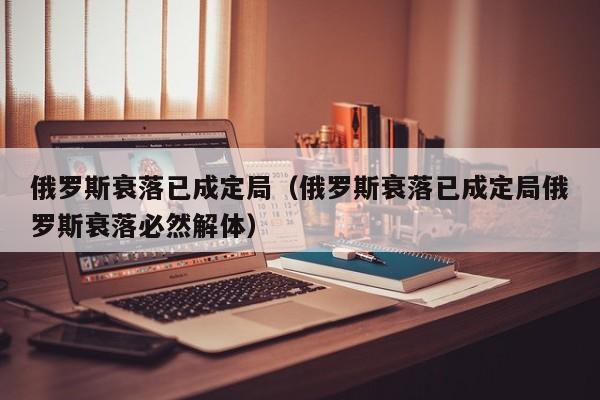 俄罗斯衰落已成定局（俄罗斯衰落已成定局俄罗斯衰落必然解体）