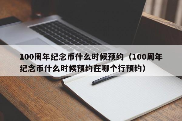 100周年纪念币什么时候预约（100周年纪念币什么时候预约在哪个行预约）