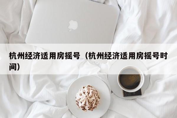 杭州经济适用房摇号（杭州经济适用房摇号时间）