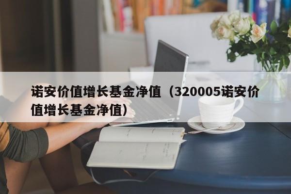 诺安价值增长基金净值（320005诺安价值增长基金净值）