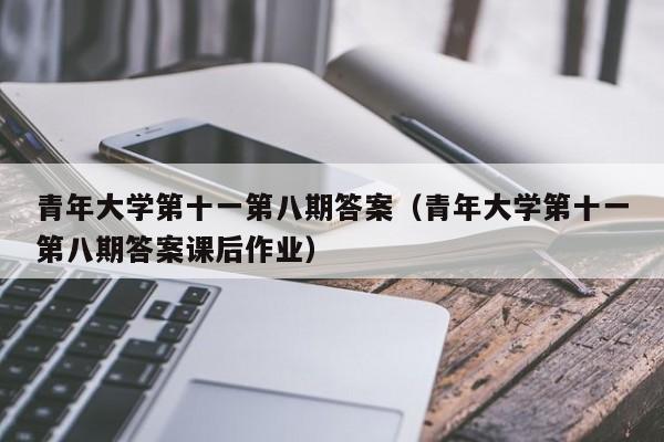 青年大学第十一第八期答案（青年大学第十一第八期答案课后作业）