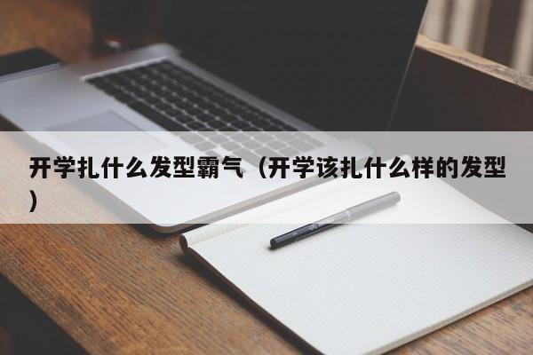 开学扎什么发型霸气（开学该扎什么样的发型）