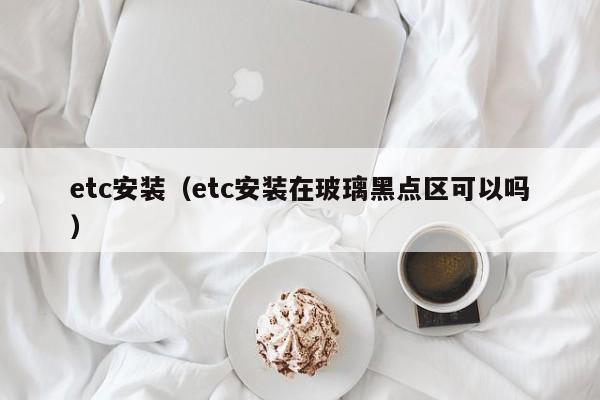 etc安装（etc安装在玻璃黑点区可以吗）