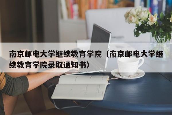 南京邮电大学继续教育学院（南京邮电大学继续教育学院录取通知书）