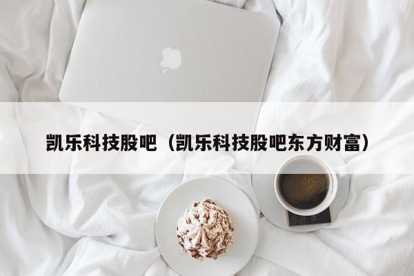 凯乐科技股吧（凯乐科技股吧东方财富）