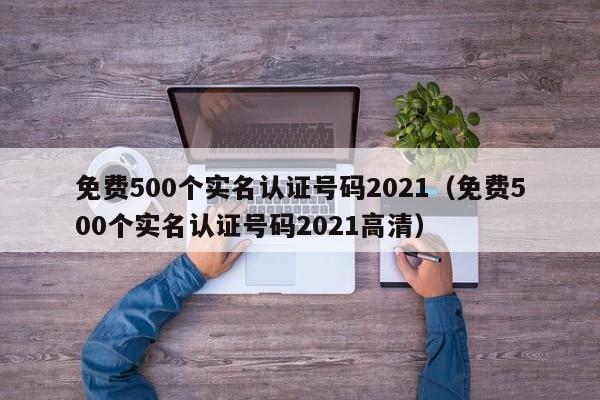 免费500个实名认证号码2021（免费500个实名认证号码2021高清）