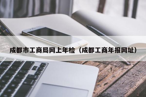 成都市工商局网上年检（成都工商年报网址）