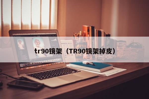 tr90镜架（TR90镜架掉皮）