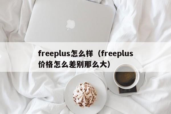 freeplus怎么样（freeplus价格怎么差别那么大）