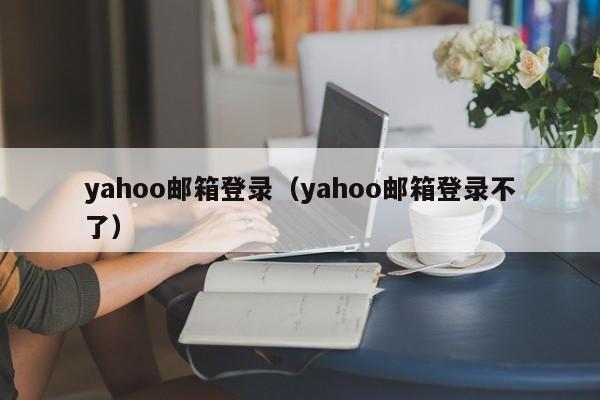 yahoo邮箱登录（yahoo邮箱登录不了）