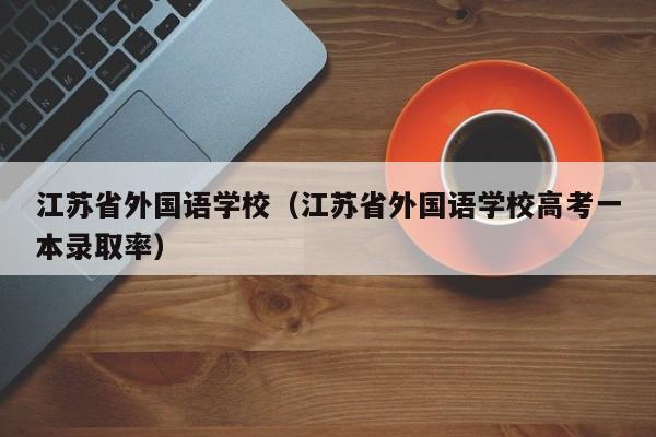 江苏省外国语学校（江苏省外国语学校高考一本录取率）