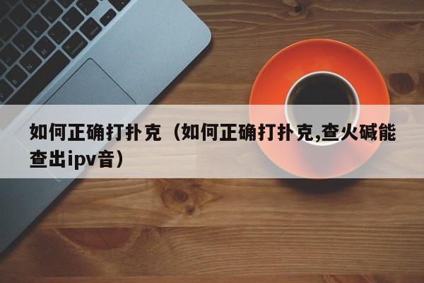 如何正确打扑克（如何正确打扑克,查火碱能查出ipv音）