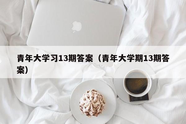 青年大学习13期答案（青年大学期13期答案）