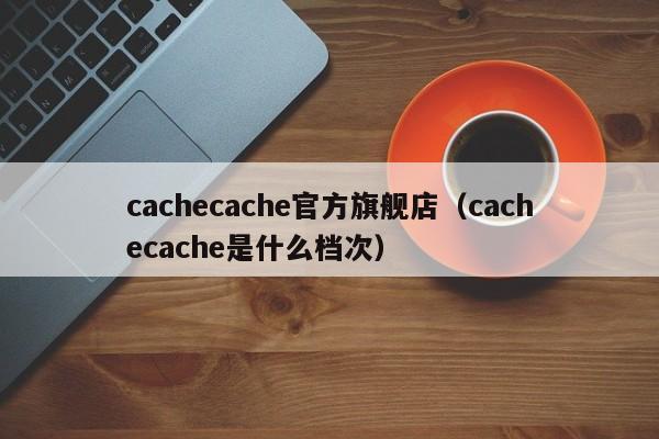 cachecache官方旗舰店（cachecache是什么档次）