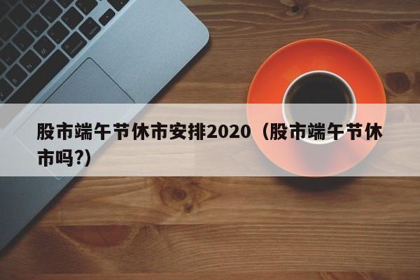 股市端午节休市安排2020（股市端午节休市吗?）