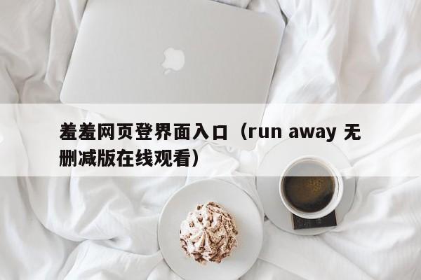 羞羞网页登界面入口（run away 无删减版在线观看）