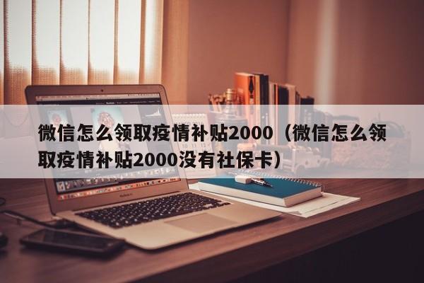 微信怎么领取疫情补贴2000（微信怎么领取疫情补贴2000没有社保卡）