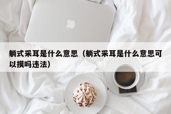 躺式采耳是什么意思（躺式采耳是什么意思可以摸吗违法）