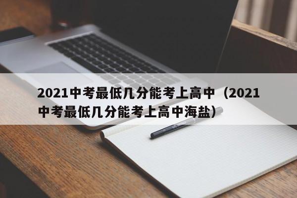 2021中考最低几分能考上高中（2021中考最低几分能考上高中海盐）