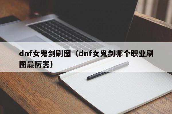 dnf女鬼剑刷图（dnf女鬼剑哪个职业刷图最厉害）