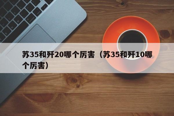 苏35和歼20哪个厉害（苏35和歼10哪个厉害）