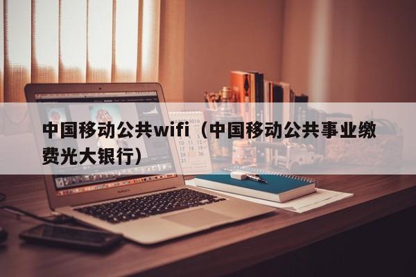 中国移动公共wifi（中国移动公共事业缴费光大银行）