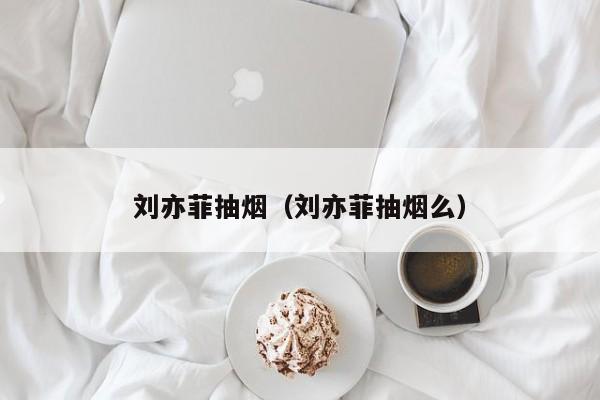 刘亦菲抽烟（刘亦菲抽烟么）