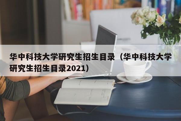 华中科技大学研究生招生目录（华中科技大学研究生招生目录2021）