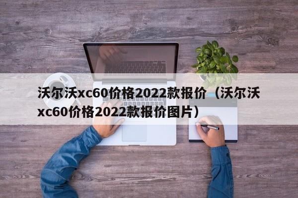 沃尔沃xc60价格2022款报价（沃尔沃xc60价格2022款报价图片）