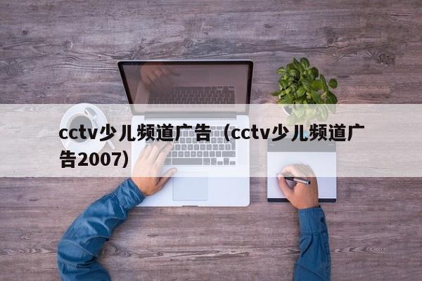 cctv少儿频道广告（cctv少儿频道广告2007）