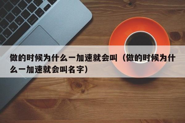 做的时候为什么一加速就会叫（做的时候为什么一加速就会叫名字）