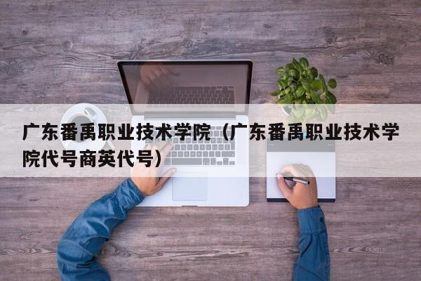 广东番禹职业技术学院（广东番禹职业技术学院代号商英代号）