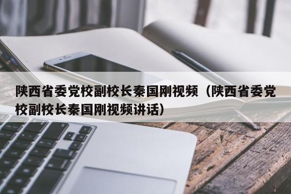 陕西省委党校副校长秦国刚视频（陕西省委党校副校长秦国刚视频讲话）